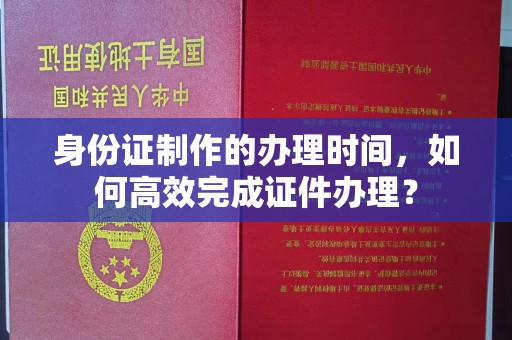 永吉身份证制作的办理时间，如何高效完成证件办理？