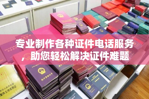 永吉专业制作各种证件电话服务，助您轻松解决证件难题